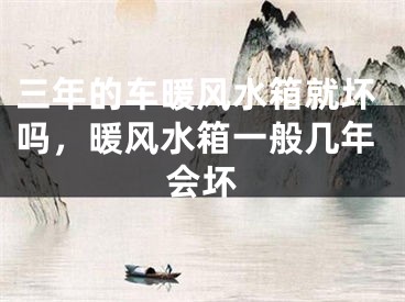 三年的车暖风水箱就坏吗，暖风水箱一般几年会坏