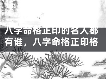 八字命格正印的名人都有谁，八字命格正印格