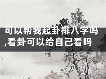 可以帮我起卦排八字吗,看卦可以给自己看吗