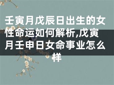 壬寅月戊辰日出生的女性命运如何解析,戊寅月壬申日女命事业怎么样