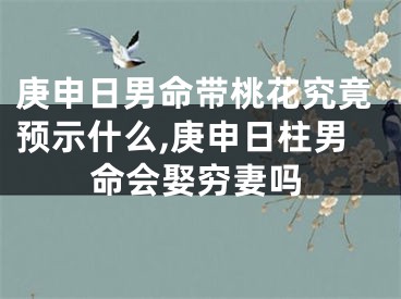 庚申日男命带桃花究竟预示什么,庚申日柱男命会娶穷妻吗