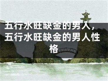 五行水旺缺金的男人，五行水旺缺金的男人性格