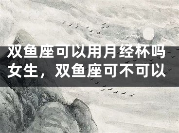 双鱼座可以用月经杯吗女生，双鱼座可不可以