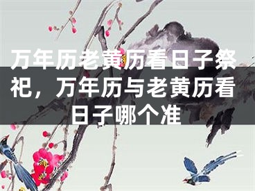 万年历老黄历看日子祭祀，万年历与老黄历看日子哪个准