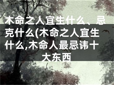 木命之人宜生什么、忌克什么(木命之人宜生什么,木命人最忌讳十大东西
