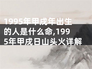 1995年甲戌年出生的人是什么命,1995年甲戌日山头火详解