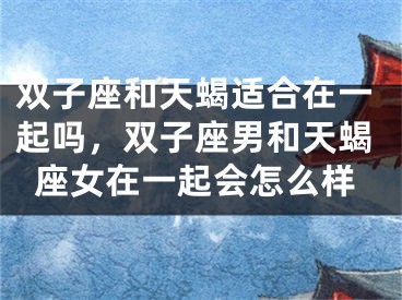双子座和天蝎适合在一起吗，双子座男和天蝎座女在一起会怎么样