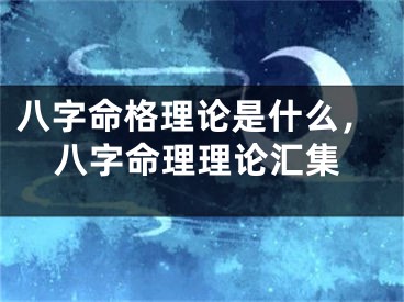 八字命格理论是什么，八字命理理论汇集