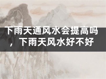 下雨天通风水会提高吗，下雨天风水好不好