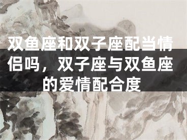 双鱼座和双子座配当情侣吗，双子座与双鱼座的爱情配合度