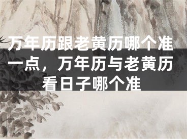 万年历跟老黄历哪个准一点，万年历与老黄历看日子哪个准