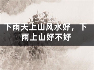 下雨天上山风水好，下雨上山好不好