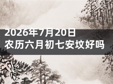 2026年7月20日农历六月初七安坟好吗
