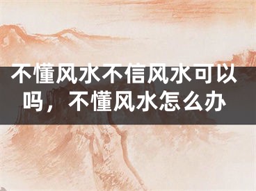 不懂风水不信风水可以吗，不懂风水怎么办