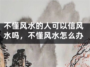 不懂风水的人可以信风水吗，不懂风水怎么办