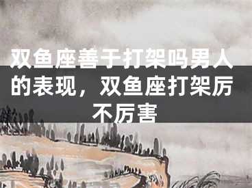 双鱼座善于打架吗男人的表现，双鱼座打架厉不厉害