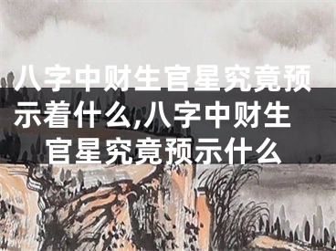八字中财生官星究竟预示着什么,八字中财生官星究竟预示什么