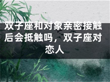 双子座和对象亲密接触后会抵触吗，双子座对恋人
