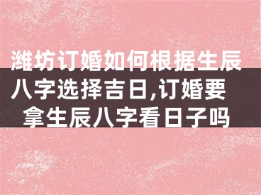 潍坊订婚如何根据生辰八字选择吉日,订婚要拿生辰八字看日子吗