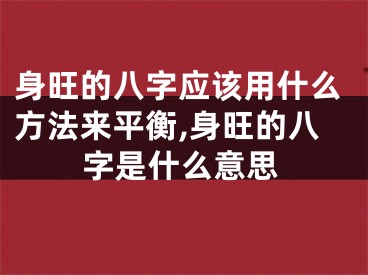 身旺的八字应该用什么方法来平衡,身旺的八字是什么意思