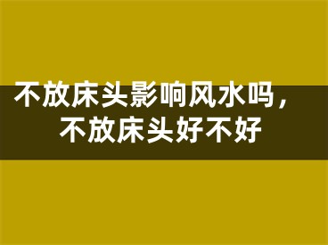 不放床头影响风水吗，不放床头好不好