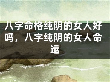 八字命格纯阴的女人好吗，八字纯阴的女人命运