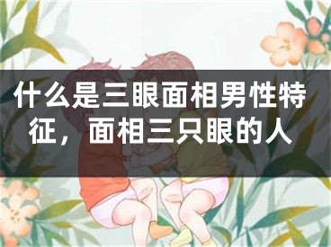 什么是三眼面相男性特征，面相三只眼的人