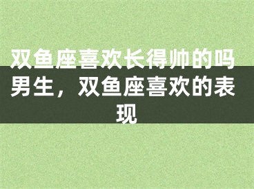 双鱼座喜欢长得帅的吗男生，双鱼座喜欢的表现