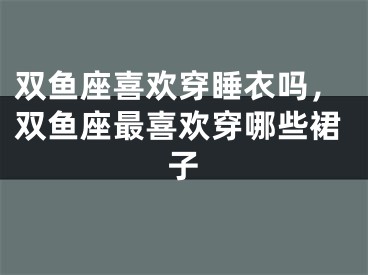 双鱼座喜欢穿睡衣吗，双鱼座最喜欢穿哪些裙子