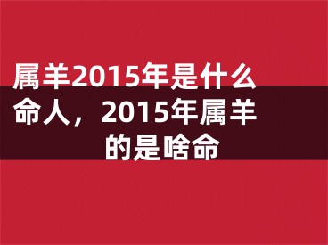 属羊2015年是什么命人，2015年属羊的是啥命