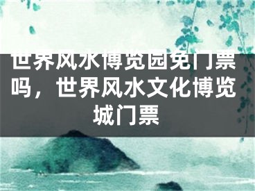世界风水博览园免门票吗，世界风水文化博览城门票