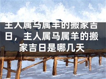 主人属马属羊的搬家吉日，主人属马属羊的搬家吉日是哪几天