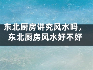 东北厨房讲究风水吗，东北厨房风水好不好