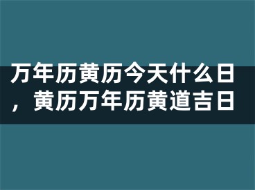 万年历黄历今天什么日，黄历万年历黄道吉日