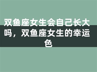 双鱼座女生会自己长大吗，双鱼座女生的幸运色