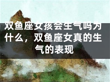 双鱼座女孩会生气吗为什么，双鱼座女真的生气的表现