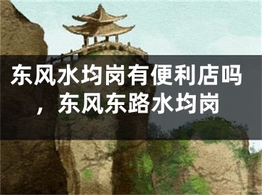东风水均岗有便利店吗，东风东路水均岗