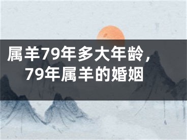 属羊79年多大年龄，79年属羊的婚姻