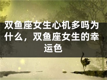 双鱼座女生心机多吗为什么，双鱼座女生的幸运色