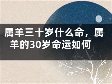 属羊三十岁什么命，属羊的30岁命运如何