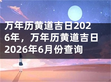 万年历黄道吉日2026年，万年历黄道吉日2026年6月份查询