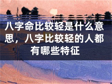 八字命比较轻是什么意思，八字比较轻的人都有哪些特征