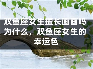 双鱼座女生擅长画画吗为什么，双鱼座女生的幸运色