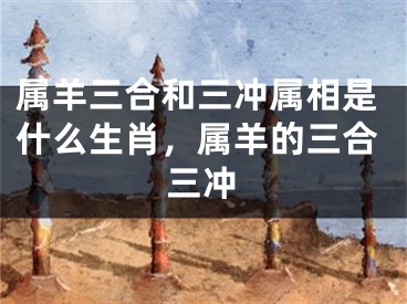 属羊三合和三冲属相是什么生肖，属羊的三合三冲