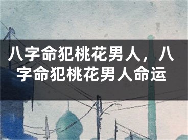八字命犯桃花男人，八字命犯桃花男人命运