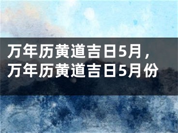 万年历黄道吉日5月，万年历黄道吉日5月份