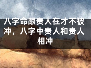 八字命跟贵人在才不被冲，八字中贵人和贵人相冲