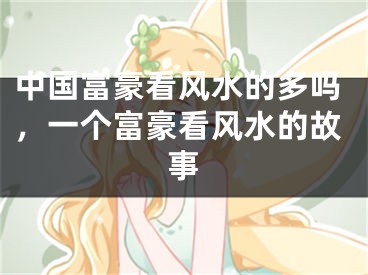 中国富豪看风水的多吗，一个富豪看风水的故事