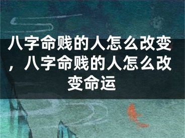 八字命贱的人怎么改变，八字命贱的人怎么改变命运