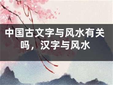 中国古文字与风水有关吗，汉字与风水